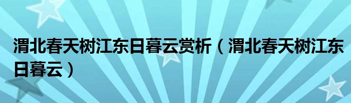 渭北春天树江东日暮云赏析（渭北春天树江东日暮云）