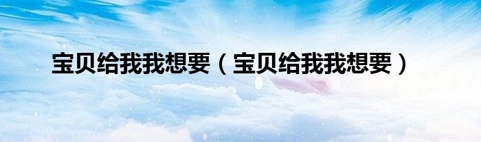 宝贝给我我想要（宝贝给我我想要）