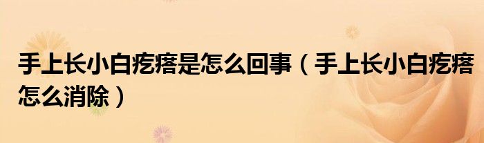 手上长小白疙瘩是怎么回事（手上长小白疙瘩怎么消除）