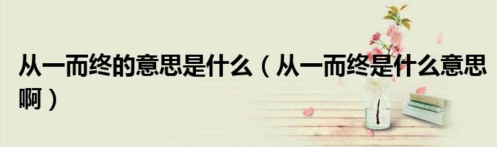 从一而终的意思是什么（从一而终是什么意思啊）