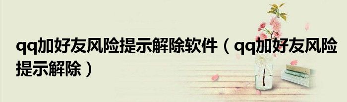 qq加好友风险提示解除软件（qq加好友风险提示解除）