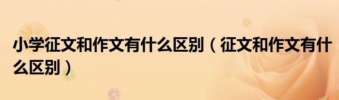 小学征文和作文有什么区别（征文和作文有什么区别）