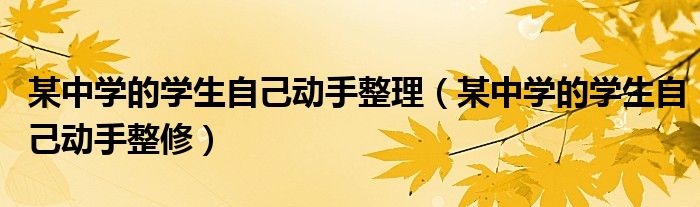 某中学的学生自己动手整理（某中学的学生自己动手整修）