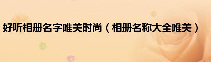 好听相册名字唯美时尚（相册名称大全唯美）