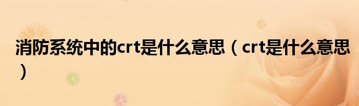 消防系统中的crt是什么意思（crt是什么意思）