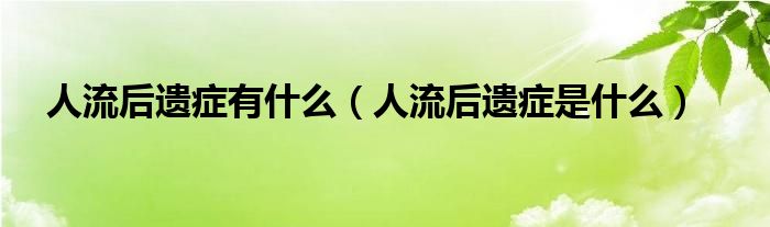 人流后遗症有什么(人流后遗症是什么)