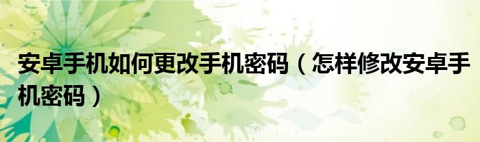 安卓手机如何更改手机密码（怎样修改安卓手机密码）