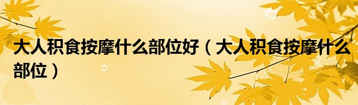 大人积食按摩什么部位好（大人积食按摩什么部位）