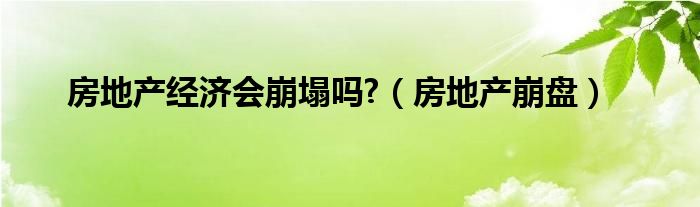 房地产经济会崩塌吗?（房地产崩盘）