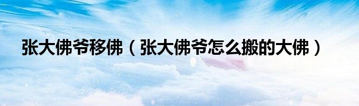 张大佛爷移佛（张大佛爷怎么搬的大佛）