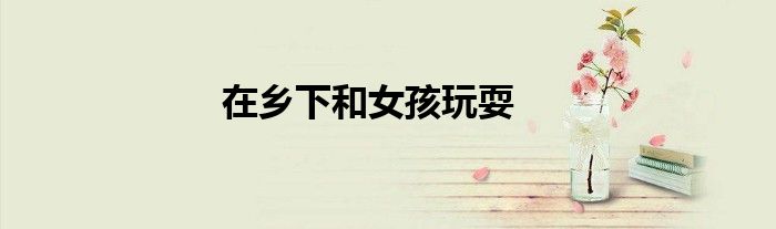 在乡下和女孩玩耍