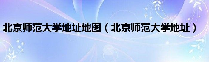 北京师范大学地址地图（北京师范大学地址）