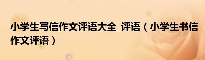 小学生写信作文评语大全_评语（小学生书信作文评语）