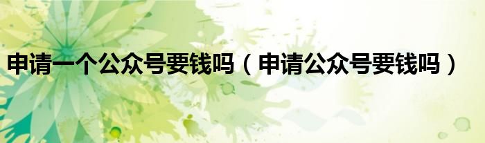 申请一个公众号要钱吗（申请公众号要钱吗）