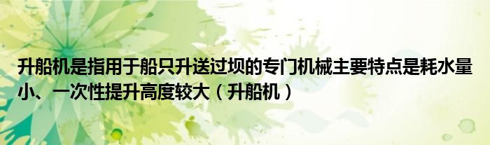 升船机是指用于船只升送过坝的专门机械主要特点是耗水量小、一次性提升高度较大（升船机）
