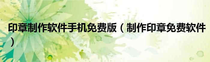 印章制作软件手机免费版（制作印章免费软件）
