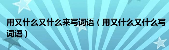 用又什么又什么来写词语(用又什么又什么写词语)