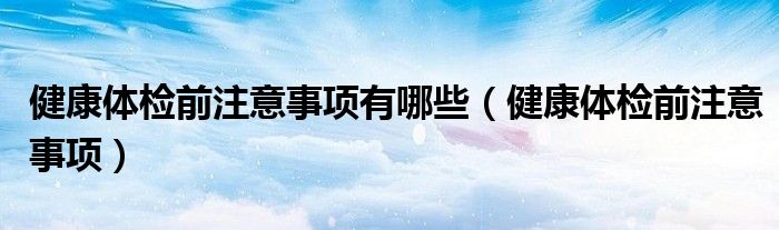健康体检前注意事项有哪些(健康体检前注意事项)