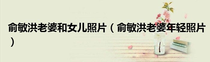 俞敏洪老婆和女儿照片(俞敏洪老婆年轻照片)