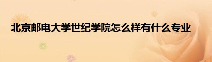 北京邮电大学世纪学院怎么样有什么专业