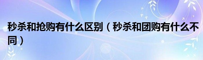 秒杀和抢购有什么区别（秒杀和团购有什么不同）