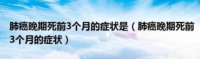 肺癌晚期死前3个月的症状是（肺癌晚期死前3个月的症状）