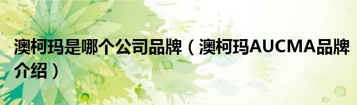 澳柯玛是哪个公司品牌（澳柯玛AUCMA品牌介绍）