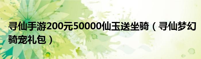 寻仙手游200元50000仙玉送坐骑（寻仙梦幻骑宠礼包）