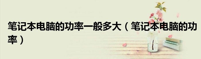 笔记本电脑的功率一般多大(笔记本电脑的功率)