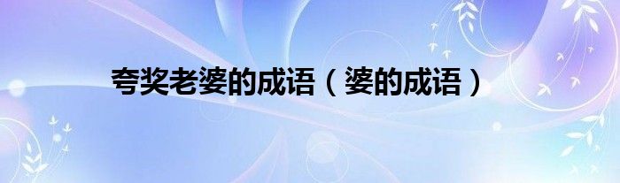 夸奖老婆的成语（婆的成语）