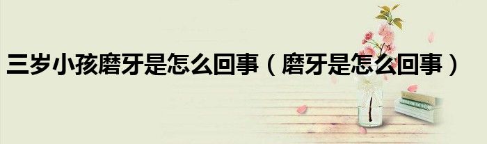 三岁小孩磨牙是怎么回事（磨牙是怎么回事）