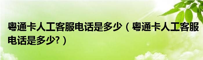 粤通卡人工客服电话是多少（粤通卡人工客服电话是多少?）