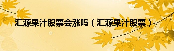 汇源果汁股票会涨吗（汇源果汁股票）