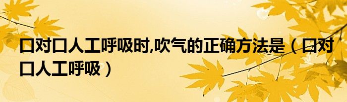 口对口人工呼吸时,吹气的正确方法是（口对口人工呼吸）