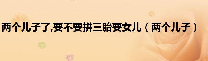 两个儿子了,要不要拼三胎要女儿（两个儿子）