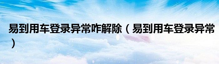 易到用车登录异常咋解除（易到用车登录异常）