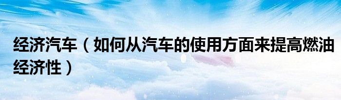 经济汽车（如何从汽车的使用方面来提高燃油经济性）