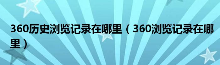 360历史浏览记录在哪里（360浏览记录在哪里）
