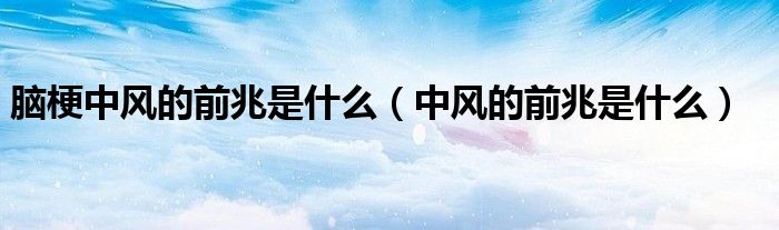脑梗中风的前兆是什么（中风的前兆是什么）