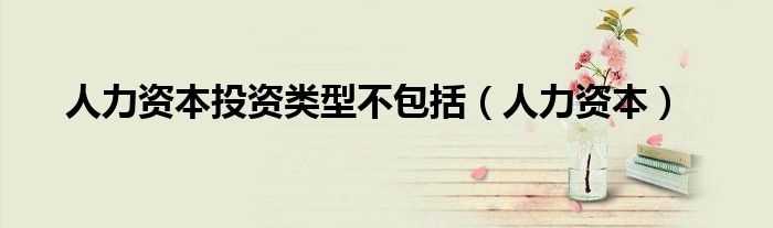 人力资本投资类型不包括（人力资本）