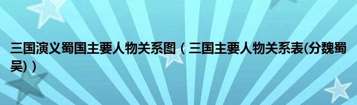 三国演义蜀国主要人物关系图（三国主要人物关系表(分魏蜀吴)）
