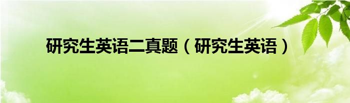 研究生英语二真题（研究生英语）