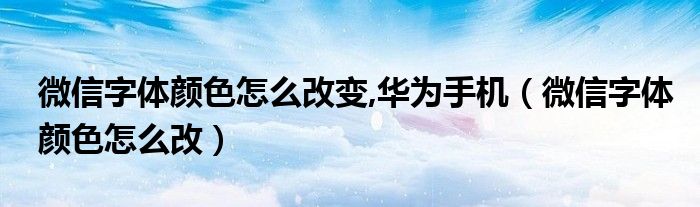 微信字体颜色怎么改变,华为手机（微信字体颜色怎么改）