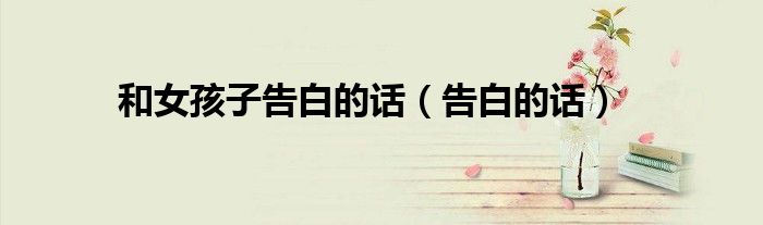 和女孩子告白的话（告白的话）