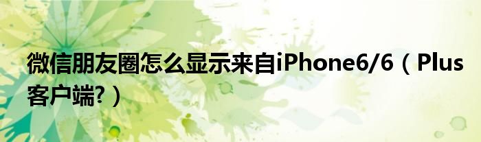 微信朋友圈怎么显示来自iPhone6/6（Plus客户端?）