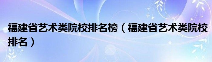 福建省艺术类院校排名榜（福建省艺术类院校排名）