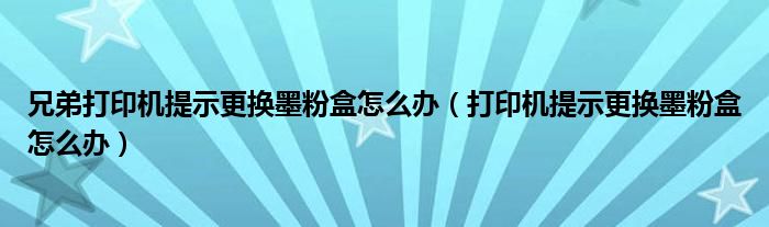 兄弟打印机提示更换墨粉盒怎么办（打印机提示更换墨粉盒怎么办）