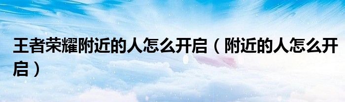 王者荣耀附近的人怎么开启（附近的人怎么开启）