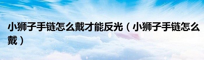 小狮子手链怎么戴才能反光（小狮子手链怎么戴）