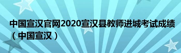 中国宣汉官网2020宣汉县教师进城考试成绩(中国宣汉)